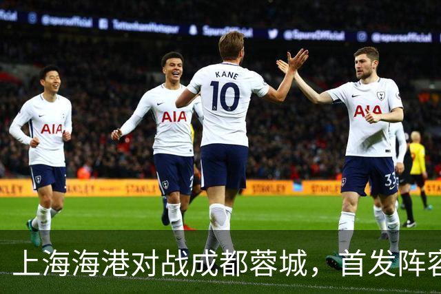 上海海港对战成都蓉城，首发阵容已公布！奋勇向前，成都！